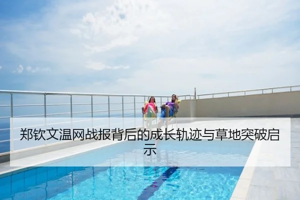 郑钦文温网战报背后的成长轨迹与草地突破启示