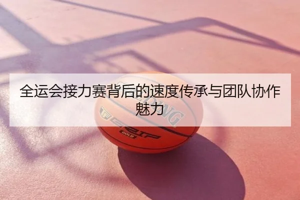 全运会接力赛背后的速度传承与团队协作魅力