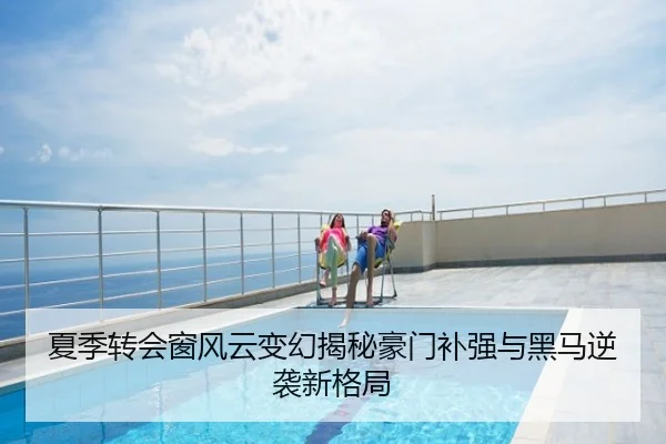 夏季转会窗风云变幻揭秘豪门补强与黑马逆袭新格局