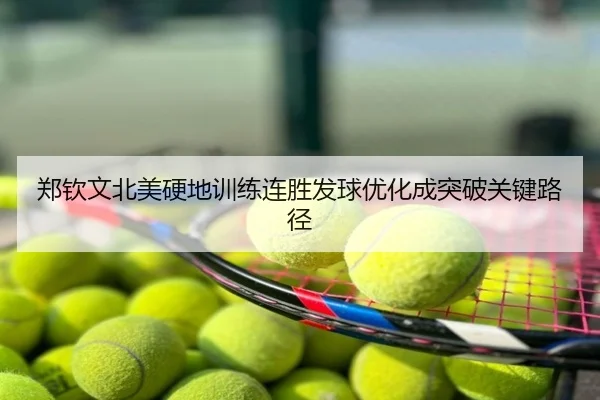 郑钦文北美硬地训练连胜发球优化成突破关键路径