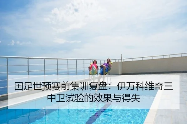 国足世预赛前集训复盘：伊万科维奇三中卫试验的效果与得失