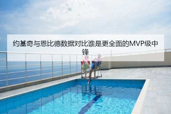 约基奇与恩比德数据对比谁是更全面的MVP级中锋