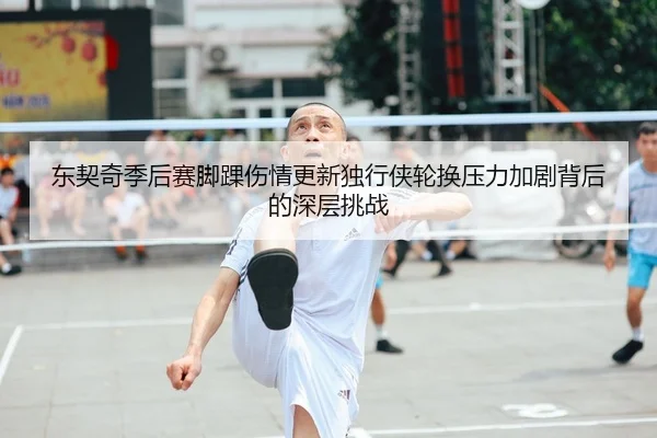东契奇季后赛脚踝伤情更新独行侠轮换压力加剧背后的深层挑战
