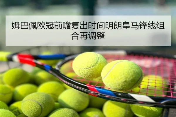 姆巴佩欧冠前瞻复出时间明朗皇马锋线组合再调整